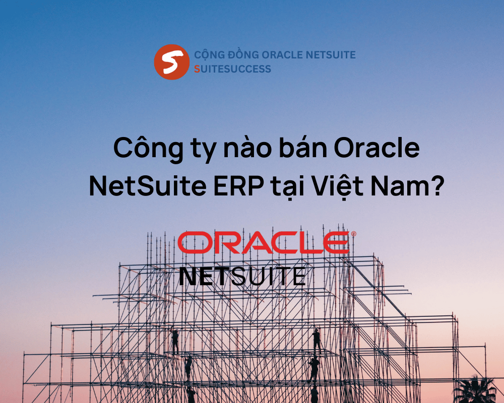 Công ty nào bán Oracle NetSuite tại Việt Nam? | Tư vấn triển khai ERP