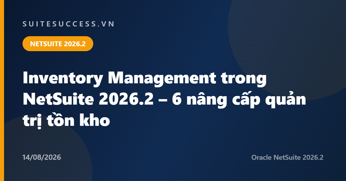 Inventory Management trong NetSuite 2026.2 – 6 nâng cấp quản trị tồn kho