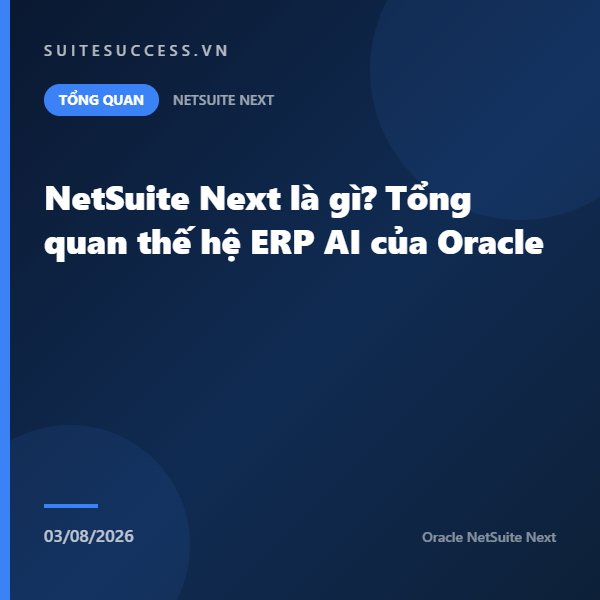 NetSuite Next là gì? Tổng quan thế hệ ERP AI của Oracle