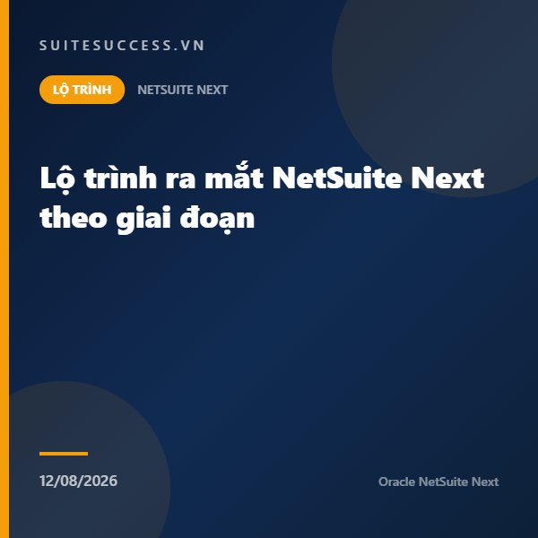 Lộ trình ra mắt NetSuite Next theo giai đoạn