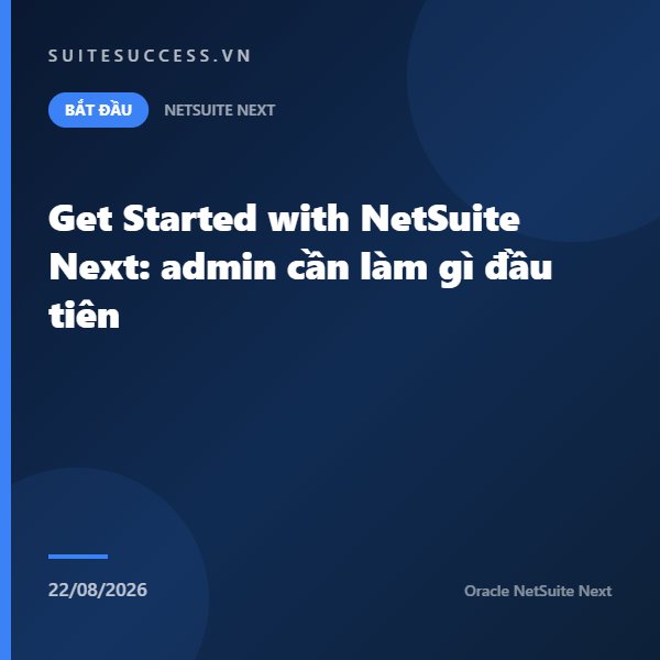 Get Started with NetSuite Next: admin cần làm gì đầu tiên