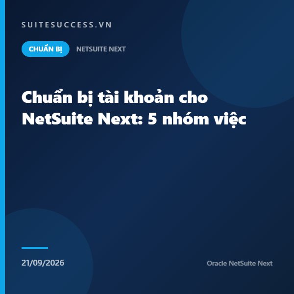 Chuẩn bị tài khoản cho NetSuite Next: 5 nhóm việc