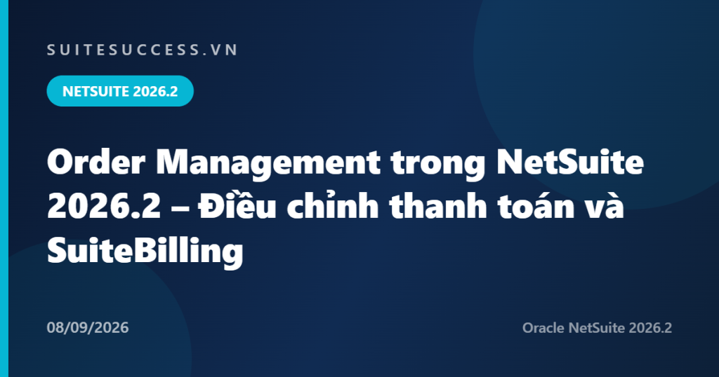 Order Management trong NetSuite 2026.2 – Điều chỉnh thanh toán và SuiteBilling