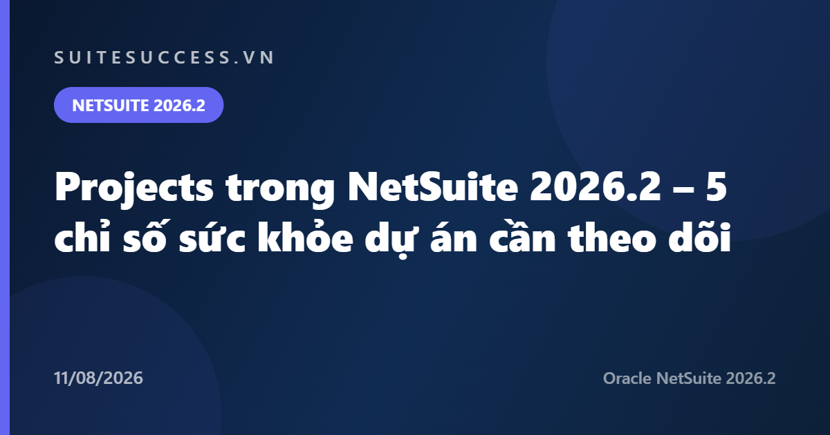 Projects trong NetSuite 2026.2 – 5 chỉ số sức khỏe dự án cần theo dõi
