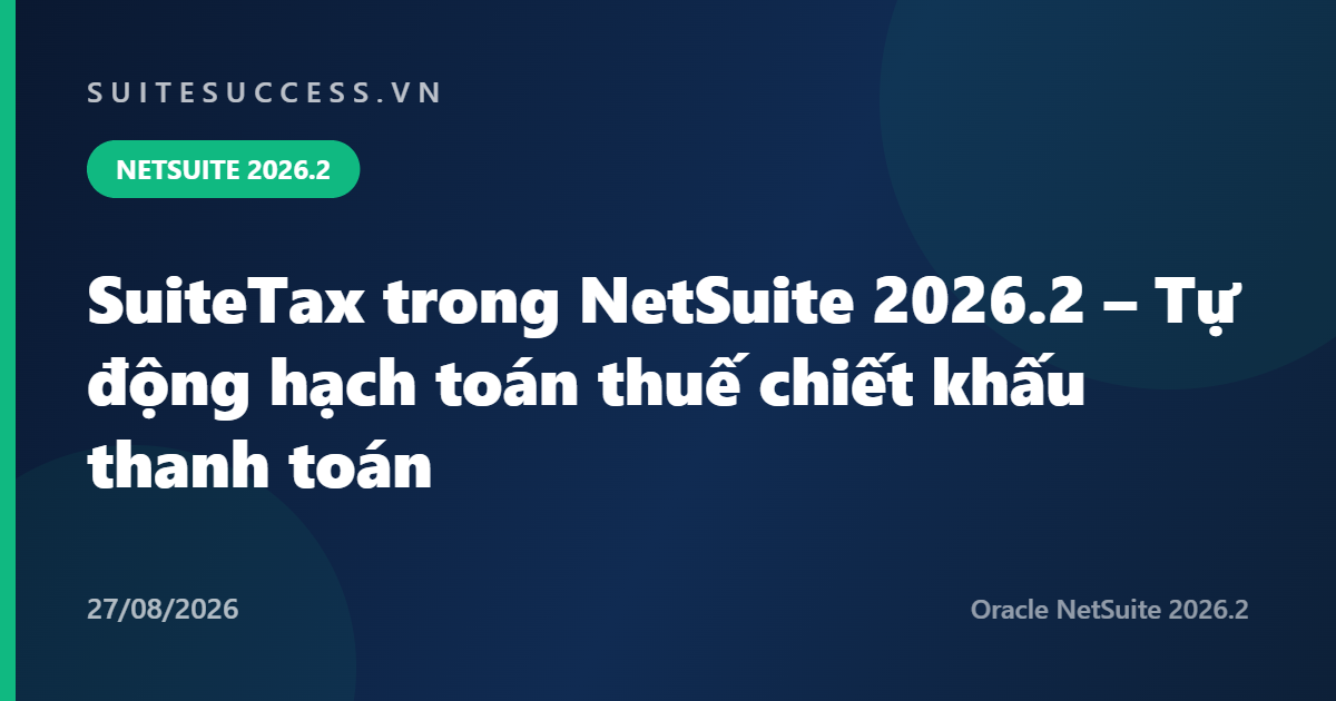 SuiteTax trong NetSuite 2026.2 – Tự động hạch toán thuế trên chiết khấu thanh toán